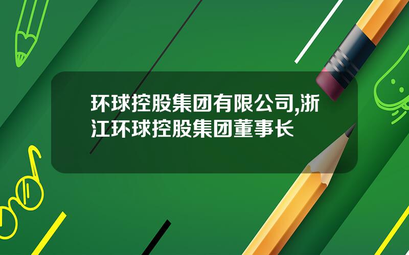 环球控股集团有限公司,浙江环球控股集团董事长