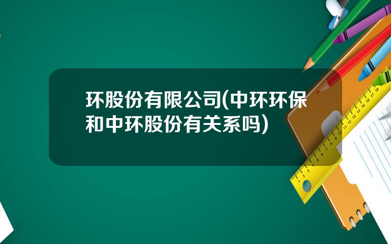 环股份有限公司(中环环保和中环股份有关系吗)