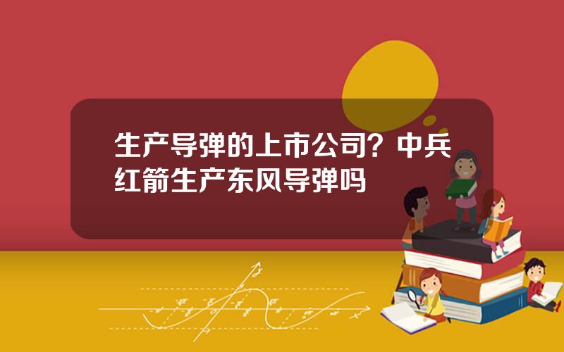生产导弹的上市公司？中兵红箭生产东风导弹吗