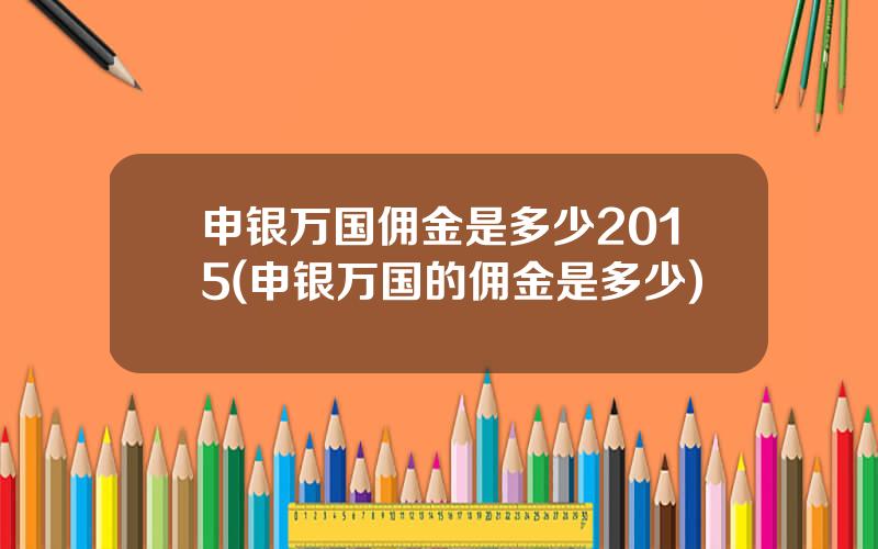 申银万国佣金是多少2015(申银万国的佣金是多少)
