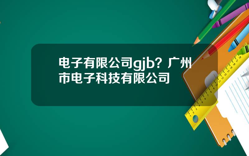 电子有限公司gjb？广州市电子科技有限公司
