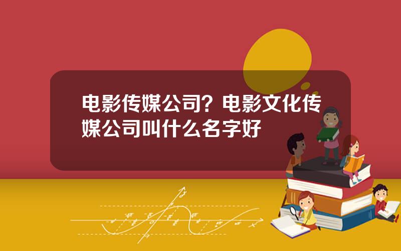 电影传媒公司？电影文化传媒公司叫什么名字好
