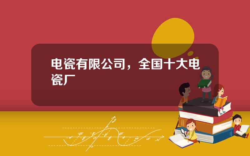电瓷有限公司，全国十大电瓷厂