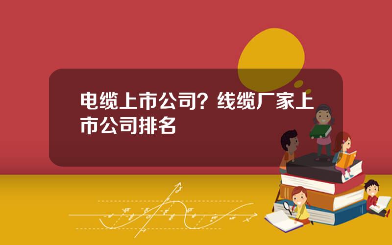 电缆上市公司？线缆厂家上市公司排名
