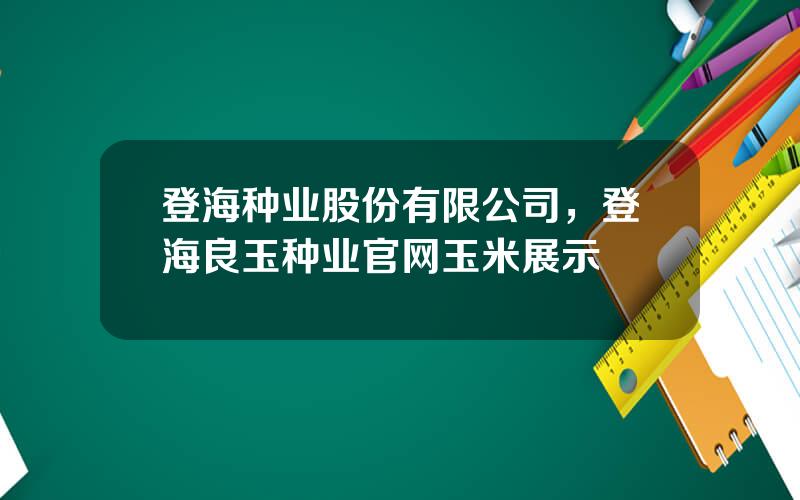 登海种业股份有限公司，登海良玉种业官网玉米展示
