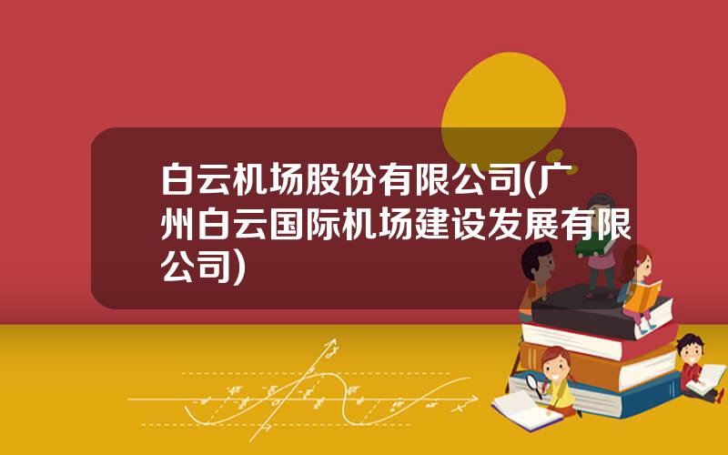 白云机场股份有限公司(广州白云国际机场建设发展有限公司)