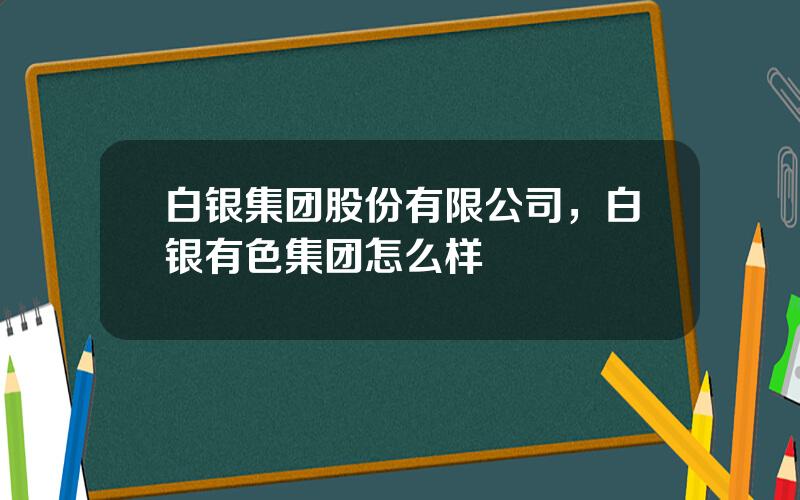 白银集团股份有限公司，白银有色集团怎么样