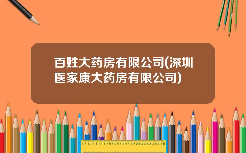 百姓大药房有限公司(深圳医家康大药房有限公司)