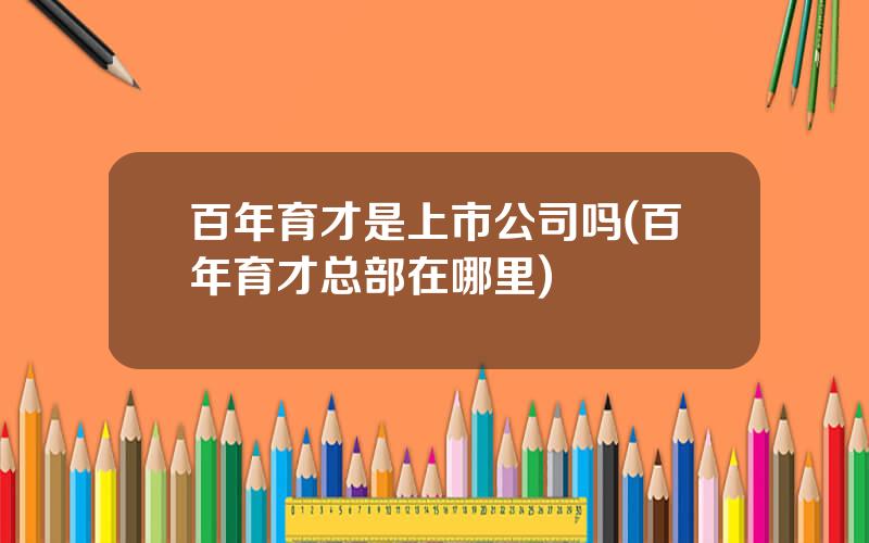 百年育才是上市公司吗(百年育才总部在哪里)