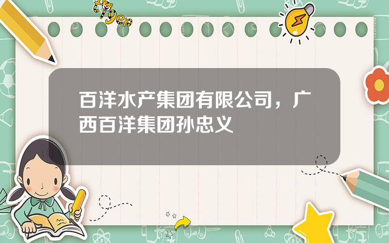 百洋水产集团有限公司，广西百洋集团孙忠义