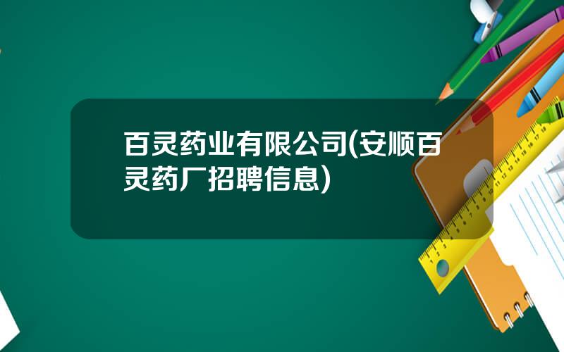 百灵药业有限公司(安顺百灵药厂招聘信息)