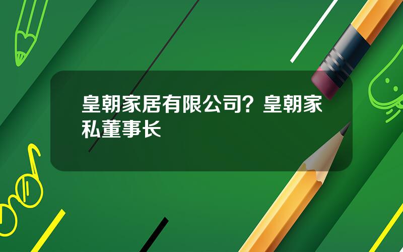 皇朝家居有限公司？皇朝家私董事长