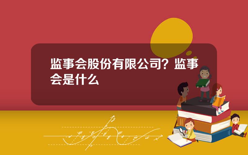 监事会股份有限公司？监事会是什么