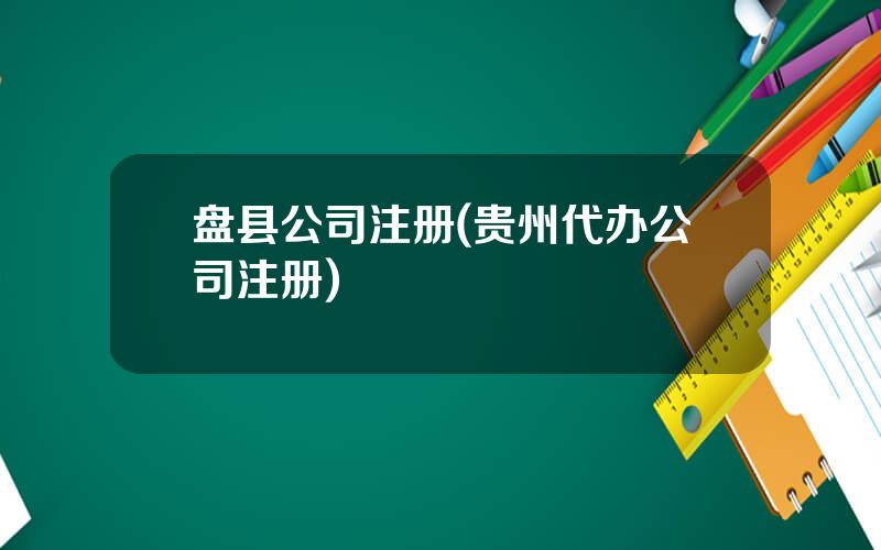 盘县公司注册(贵州代办公司注册)