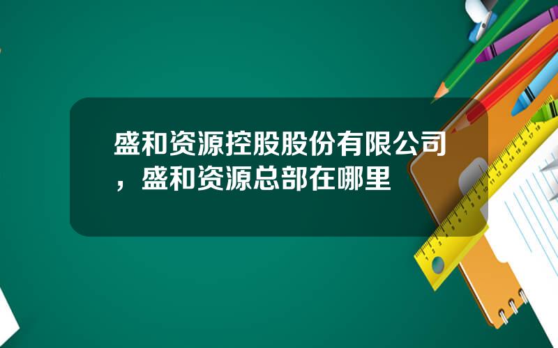 盛和资源控股股份有限公司，盛和资源总部在哪里