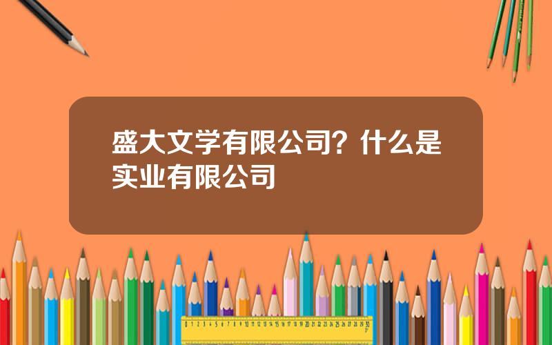 盛大文学有限公司？什么是实业有限公司
