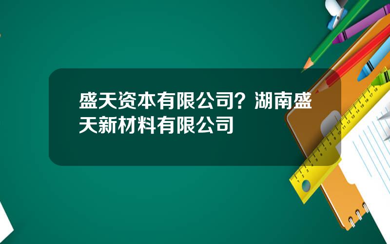 盛天资本有限公司？湖南盛天新材料有限公司