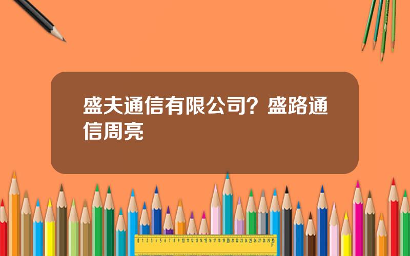 盛夫通信有限公司？盛路通信周亮
