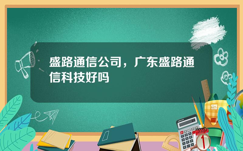 盛路通信公司，广东盛路通信科技好吗