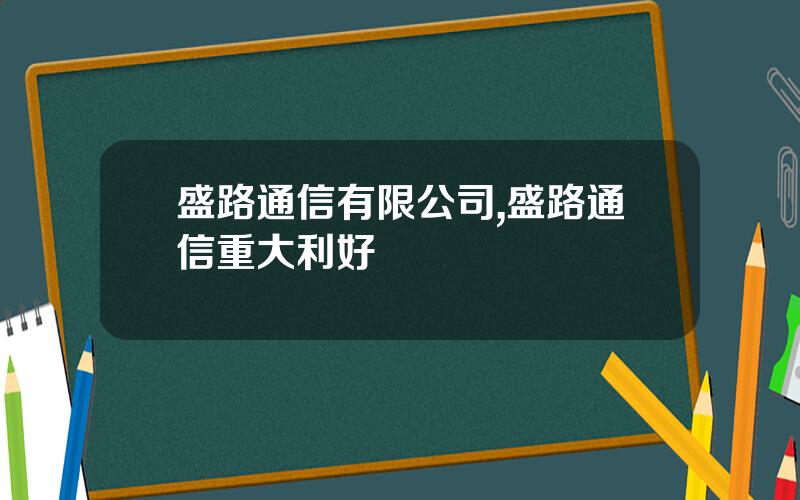 盛路通信有限公司,盛路通信重大利好