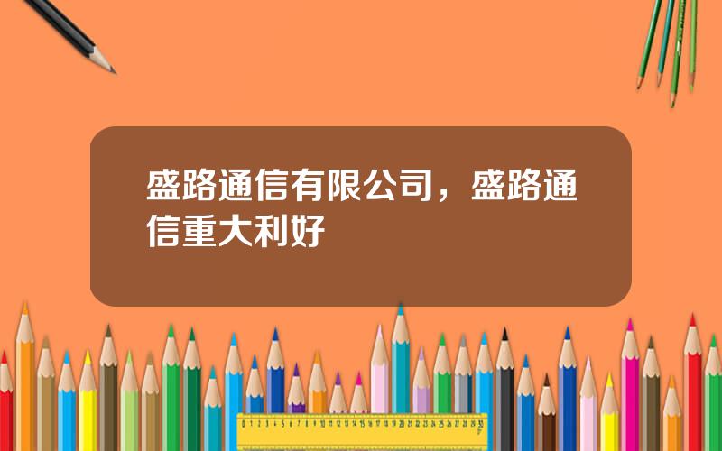 盛路通信有限公司，盛路通信重大利好