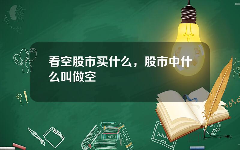 看空股市买什么，股市中什么叫做空