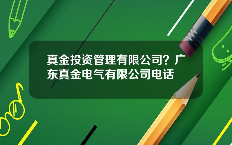 真金投资管理有限公司？广东真金电气有限公司电话
