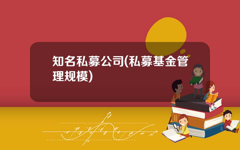 知名私募公司(私募基金管理规模)