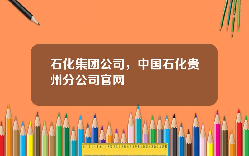 石化集团公司，中国石化贵州分公司官网