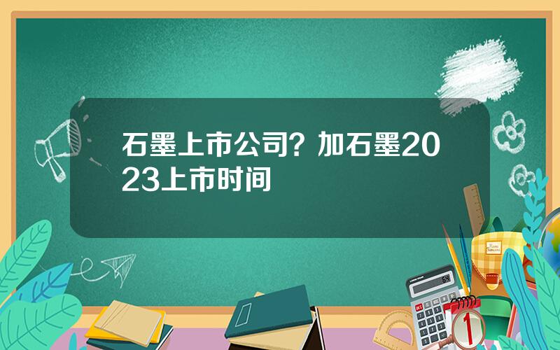 石墨上市公司？加石墨2023上市时间