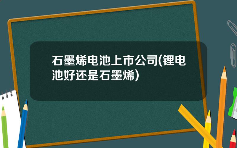 石墨烯电池上市公司(锂电池好还是石墨烯)