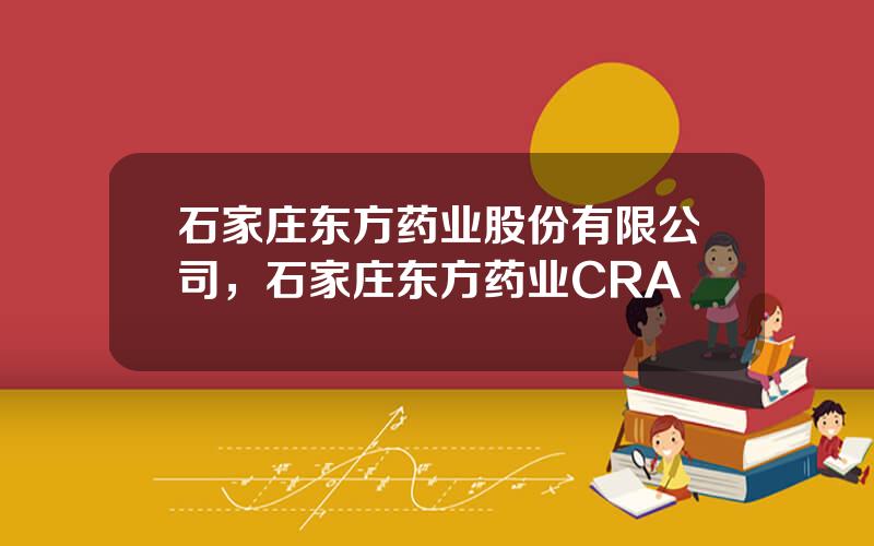 石家庄东方药业股份有限公司，石家庄东方药业CRA