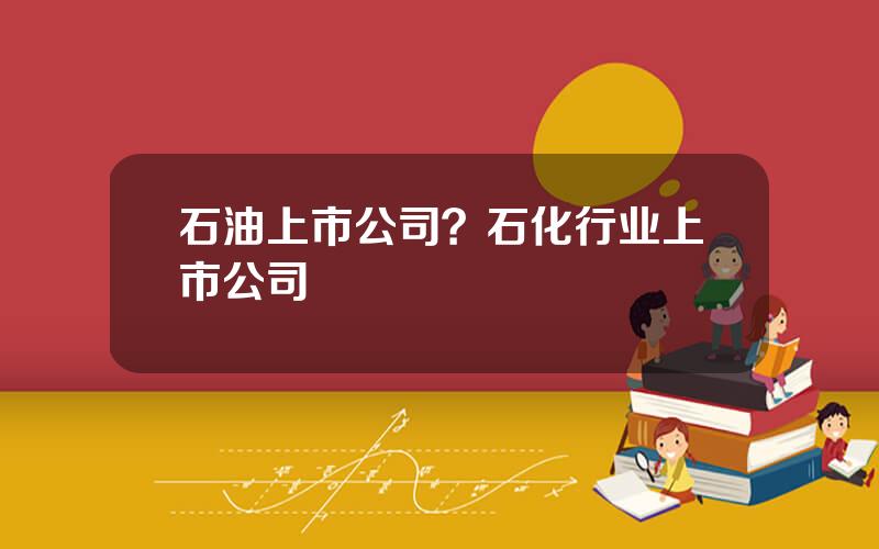 石油上市公司？石化行业上市公司