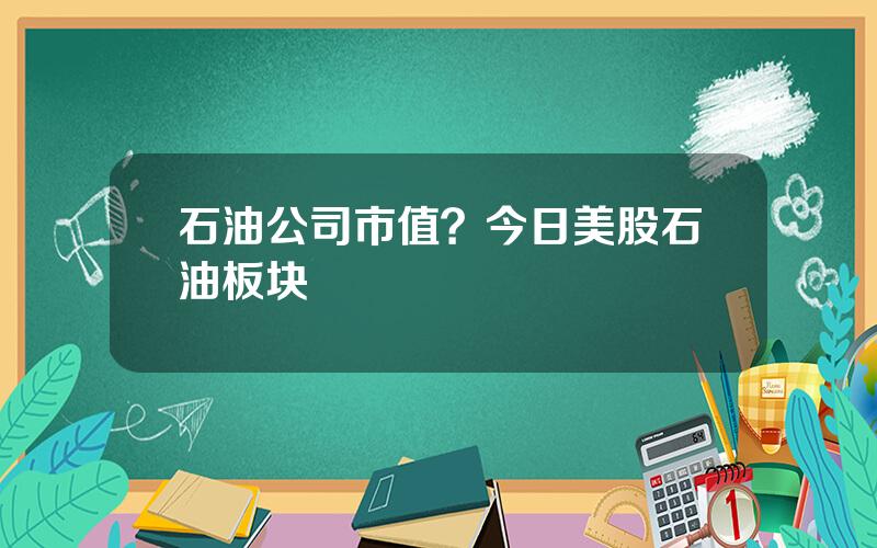 石油公司市值？今日美股石油板块