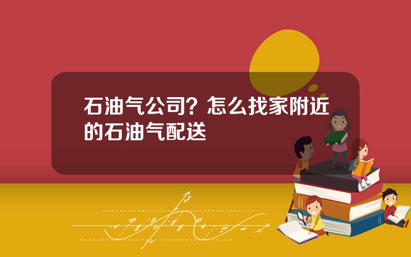 石油气公司？怎么找家附近的石油气配送
