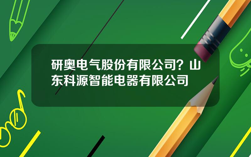 研奥电气股份有限公司？山东科源智能电器有限公司