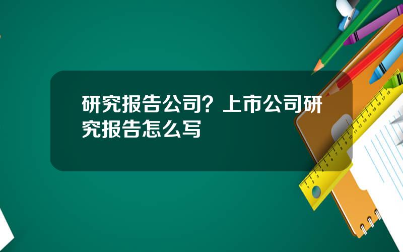 研究报告公司？上市公司研究报告怎么写