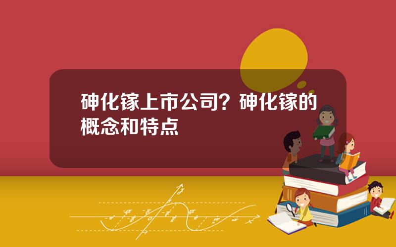 砷化镓上市公司？砷化镓的概念和特点