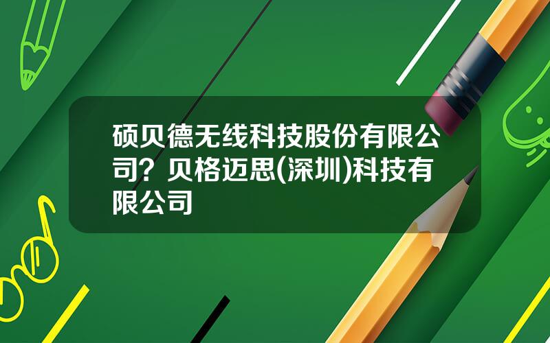 硕贝德无线科技股份有限公司？贝格迈思(深圳)科技有限公司