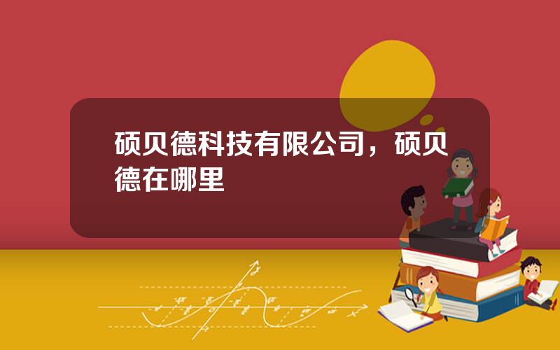 硕贝德科技有限公司，硕贝德在哪里