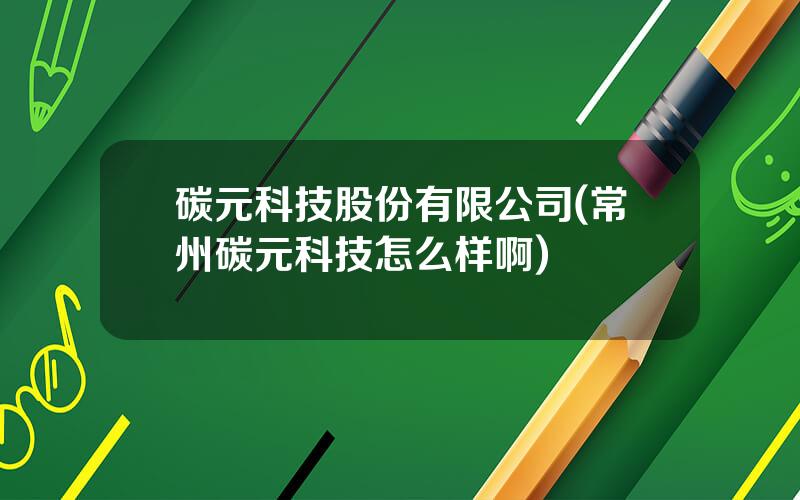 碳元科技股份有限公司(常州碳元科技怎么样啊)
