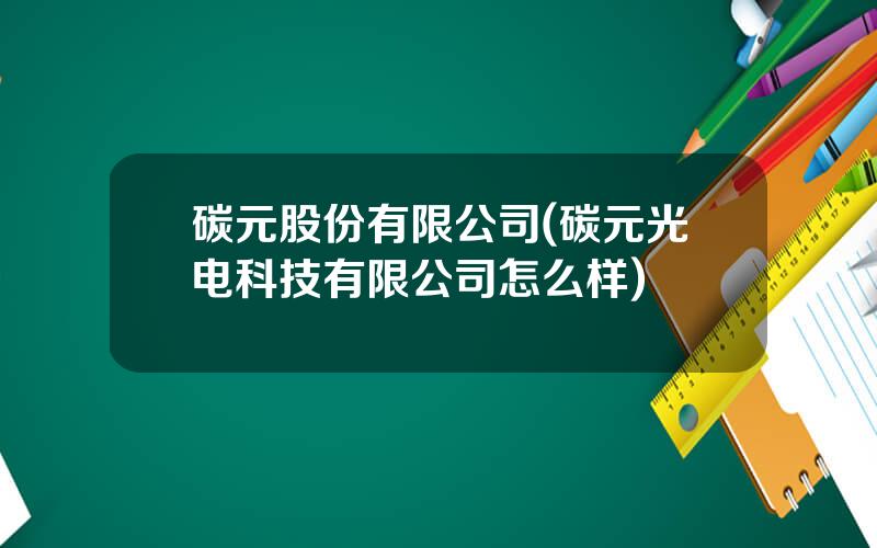 碳元股份有限公司(碳元光电科技有限公司怎么样)