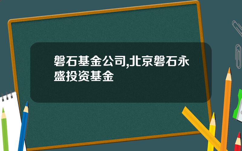 磐石基金公司,北京磐石永盛投资基金