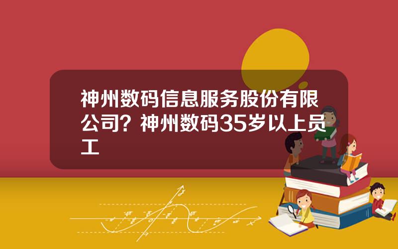 神州数码信息服务股份有限公司？神州数码35岁以上员工
