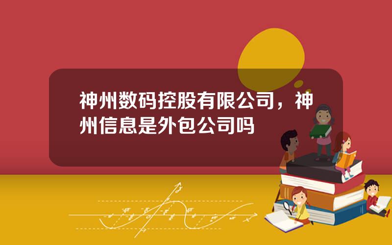 神州数码控股有限公司，神州信息是外包公司吗