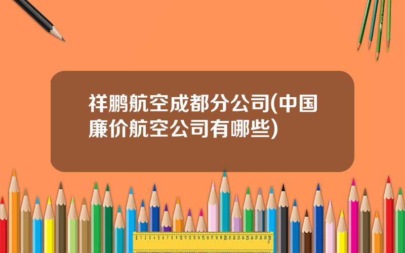 祥鹏航空成都分公司(中国廉价航空公司有哪些)