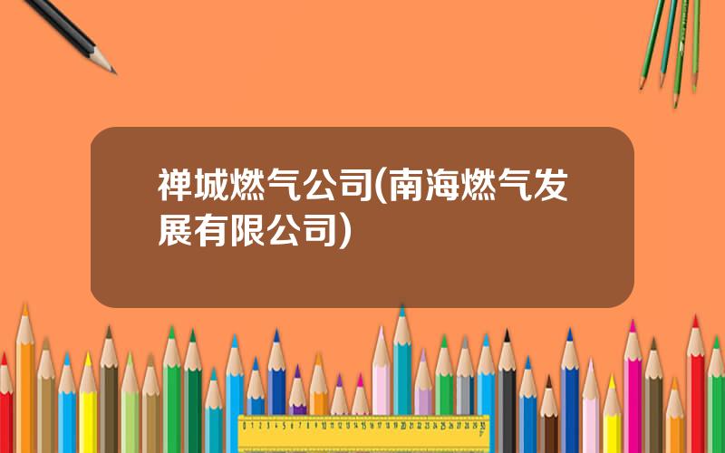 禅城燃气公司(南海燃气发展有限公司)
