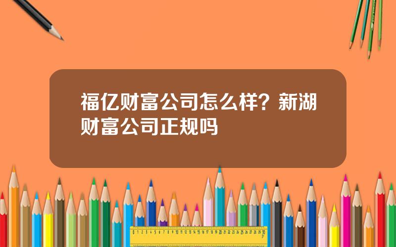 福亿财富公司怎么样？新湖财富公司正规吗