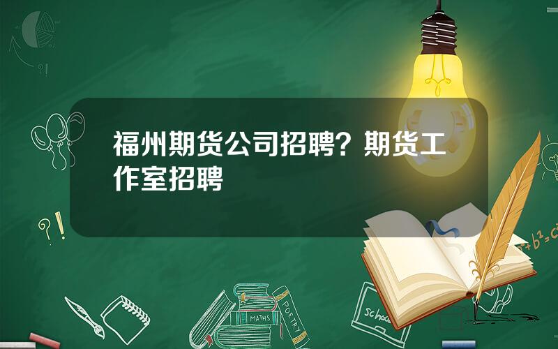 福州期货公司招聘？期货工作室招聘