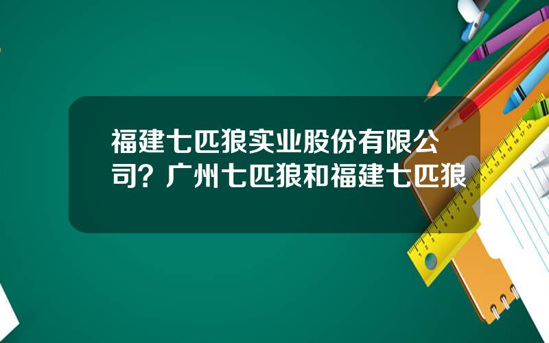福建七匹狼实业股份有限公司？广州七匹狼和福建七匹狼